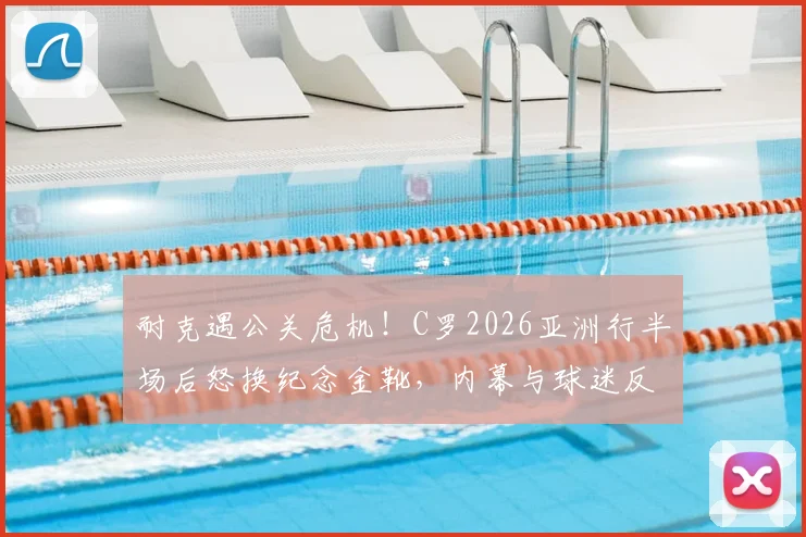 耐克遇公关危机!C罗2026亚洲行半场后怒换纪念金靴,内幕与球迷反应盘点