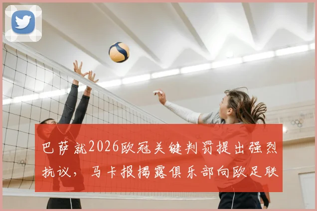 巴萨就2026欧冠关键判罚提出强烈抗议,马卡报揭露俱乐部向欧足联递交正式文件详述不满