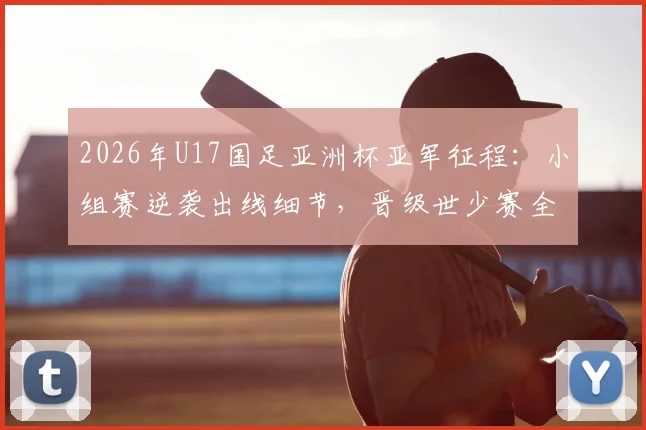 2026年U17国足亚洲杯亚军征程:小组赛逆袭出线细节,晋级世少赛全程回顾,决赛不敌日本背后分析