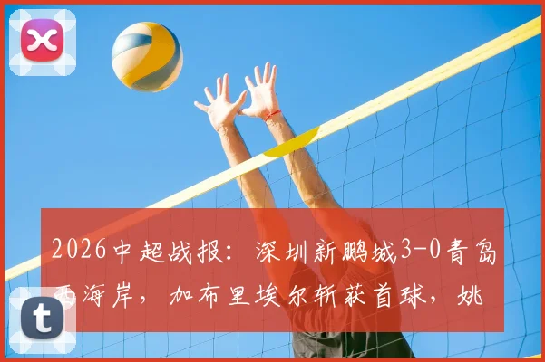 2026中超战报:深圳新鹏城3-0青岛西海岸,加布里埃尔斩获首球,姚均晟破门,附全场数据与战术复盘