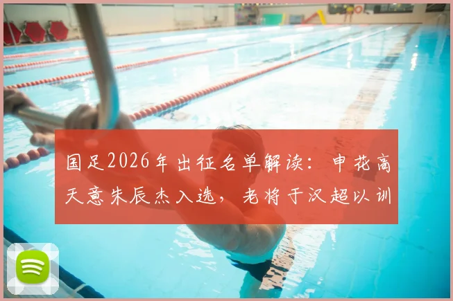 国足2026年出征名单解读：申花高天意朱辰杰入选，老将于汉超以训练员身份随行辅助