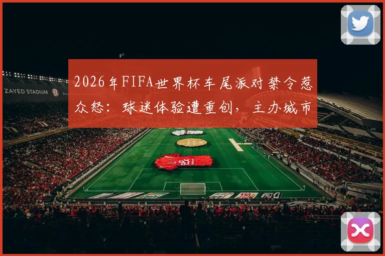 2026年FIFA世界杯车尾派对禁令惹众怒：球迷体验遭重创，主办城市收入恐锐减