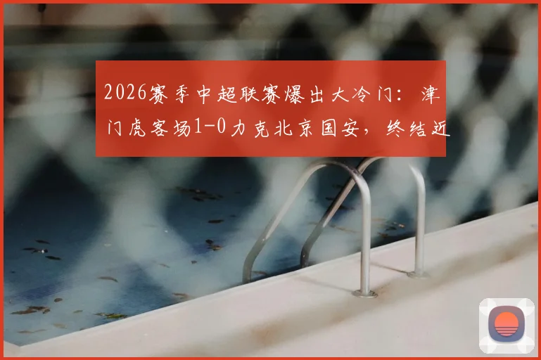 2026赛季中超联赛爆出大冷门：津门虎客场1-0力克北京国安，终结近二十年工体不胜尴尬纪录