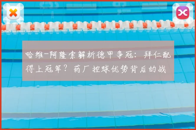 哈维-阿隆索解析德甲争冠：拜仁配得上冠军？药厂控球优势背后的战术博弈
