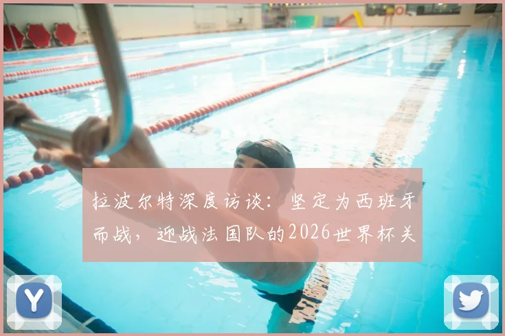 拉波尔特深度访谈:坚定为西班牙而战,迎战法国队的2026世界杯关键策略与心路历程