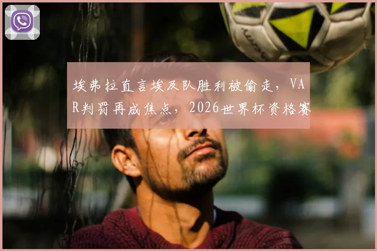 埃弗拉直言埃及队胜利被偷走,VAR判罚再成焦点,2026世界杯资格赛公平性引热议