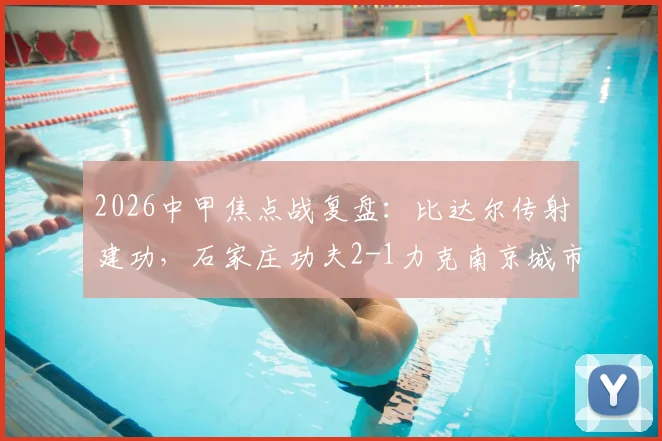 2026中甲焦点战复盘：比达尔传射建功，石家庄功夫2-1力克南京城市，积分榜有何变化？
