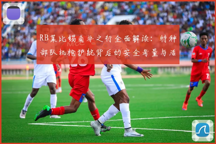 RB莱比锡南非之行全面解读：特种部队机枪护航背后的安全考量与活动细节曝光