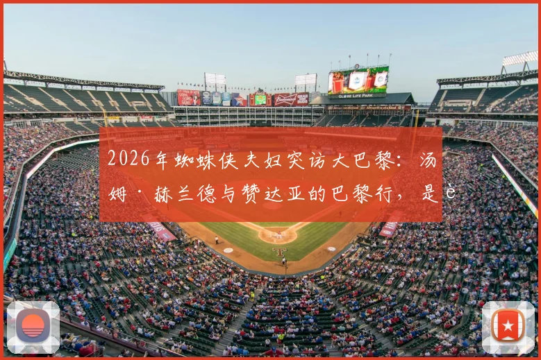 2026年蜘蛛侠夫妇突访大巴黎：汤姆·赫兰德与赞达亚的巴黎行，是追星还是另有合作暗示？