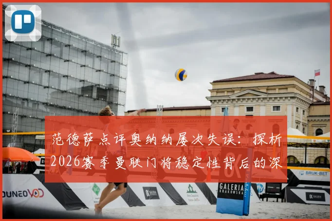 范德萨点评奥纳纳屡次失误:探析2026赛季曼联门将稳定性背后的深层原因与应对方案