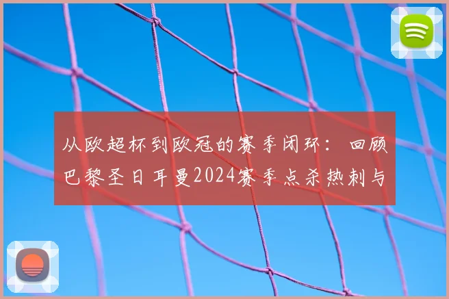 从欧超杯到欧冠的赛季闭环:回顾巴黎圣日耳曼2024赛季点杀热刺与阿森纳的征程
