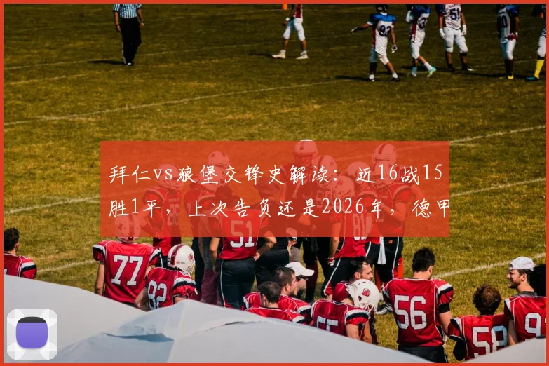 拜仁vs狼堡交锋史解读:近16战15胜1平,上次告负还是2026年,德甲霸主稳了?