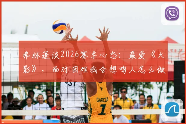 弗林蓬谈2026赛季心态：最爱《火影》，面对困难我会想鸣人怎么做