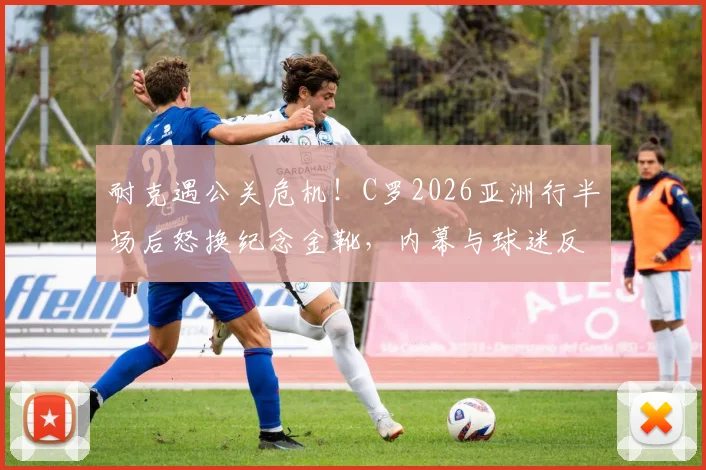 耐克遇公关危机！C罗2026亚洲行半场后怒换纪念金靴，内幕与球迷反应盘点