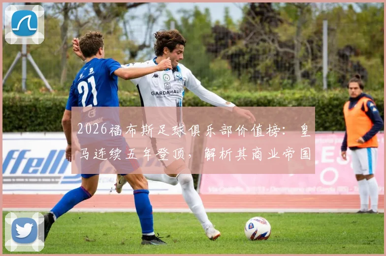 2026福布斯足球俱乐部价值榜:皇马连续五年登顶,解析其商业帝国与背后俱乐部价值评估逻辑