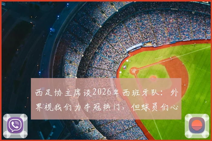 西足协主席谈2026年西班牙队:外界视我们为夺冠热门,但球员们心态很稳无压力,球队备战重点解析