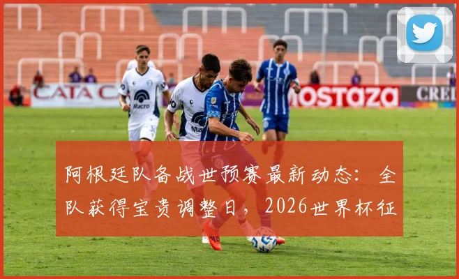 阿根廷队备战世预赛最新动态：全队获得宝贵调整日，2026世界杯征程关键期体能管理解析