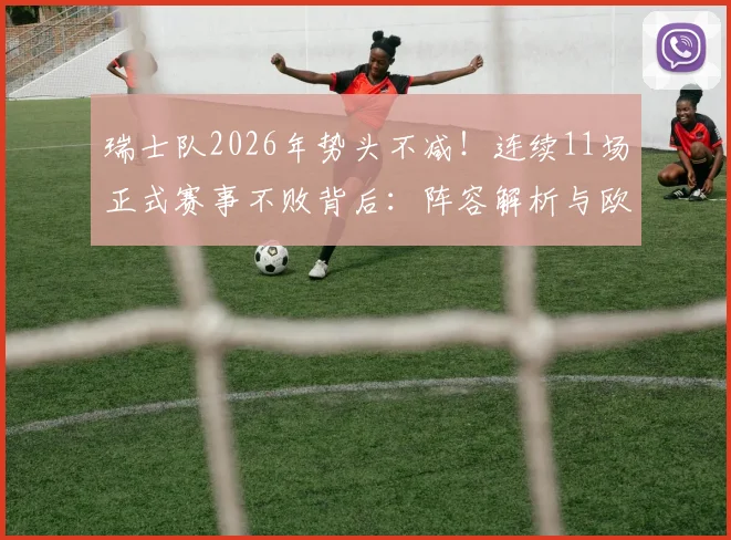 瑞士队2026年势头不减!连续11场正式赛事不败背后:阵容解析与欧洲杯前景展望