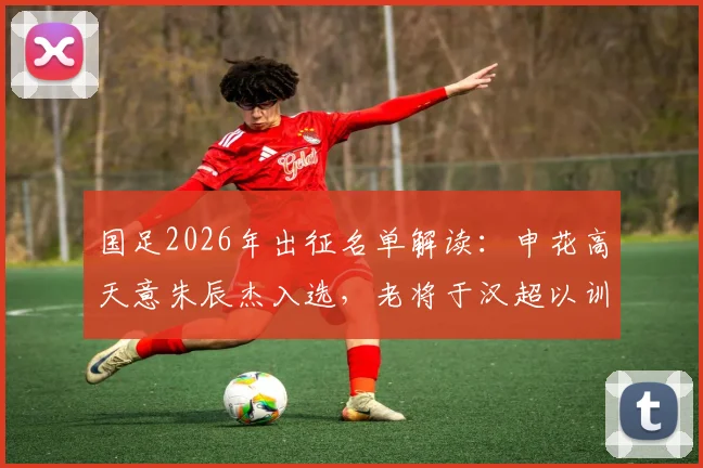 国足2026年出征名单解读:申花高天意朱辰杰入选,老将于汉超以训练员身份随行辅助