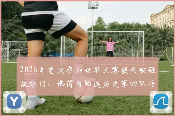 2026年首次参加世界大赛便两破强敌球门,佛得角缔造历史第四队传奇