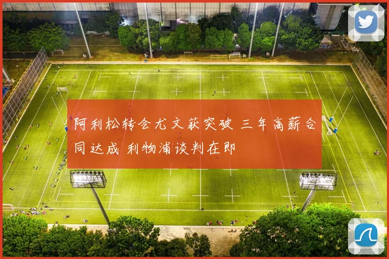 阿利松转会尤文获突破 三年高薪合同达成 利物浦谈判在即