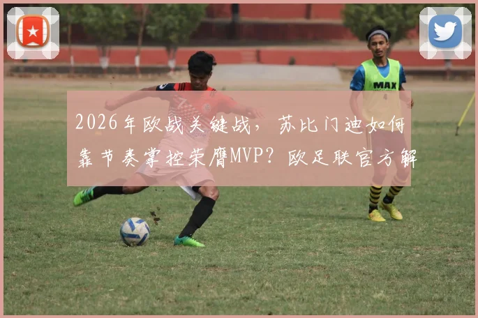 2026年欧战关键战,苏比门迪如何靠节奏掌控荣膺MVP?欧足联官方解析其核心作用