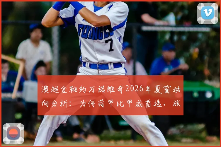 澳超金靴约万诺维奇2026年夏窗动向分析:为何荷甲比甲成首选,旅欧前景全面解读