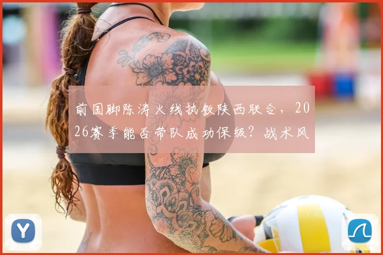 前国脚陈涛火线执教陕西联合，2026赛季能否带队成功保级？战术风格与球迷期望深度解析
