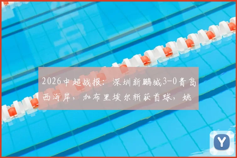 2026中超战报：深圳新鹏城3-0青岛西海岸，加布里埃尔斩获首球，姚均晟破门，附全场数据与战术复盘