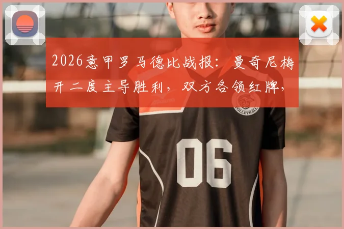 2026意甲罗马德比战报:曼奇尼梅开二度主导胜利,双方各领红牌,罗马主场2-0力克拉齐奥