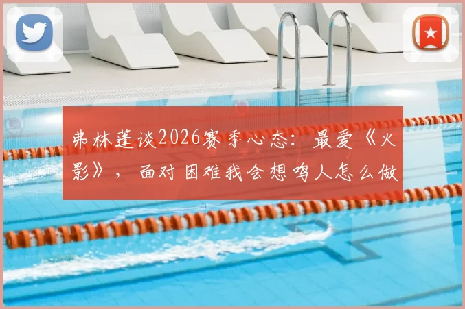 弗林蓬谈2026赛季心态:最爱《火影》,面对困难我会想鸣人怎么做