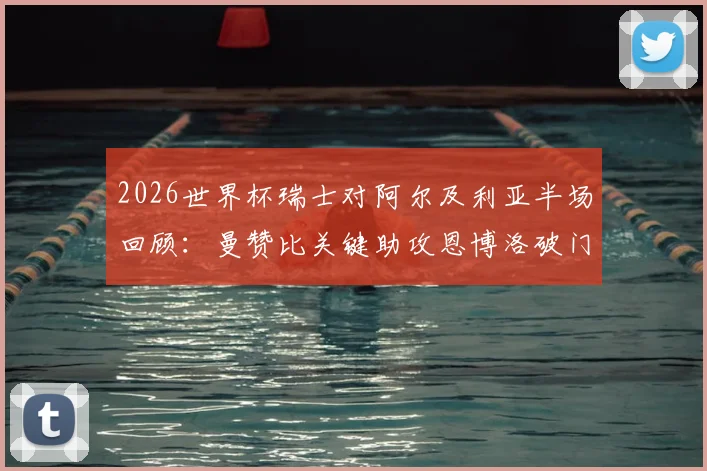 2026世界杯瑞士对阿尔及利亚半场回顾：曼赞比关键助攻恩博洛破门，附进球视频集锦与战术解析
