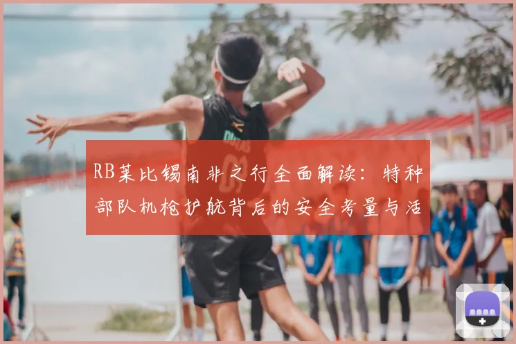 RB莱比锡南非之行全面解读:特种部队机枪护航背后的安全考量与活动细节曝光